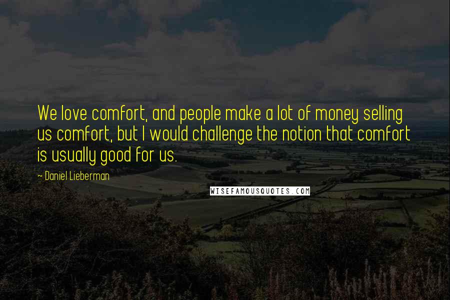 Daniel Lieberman Quotes: We love comfort, and people make a lot of money selling us comfort, but I would challenge the notion that comfort is usually good for us.