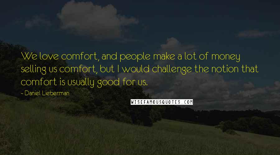 Daniel Lieberman Quotes: We love comfort, and people make a lot of money selling us comfort, but I would challenge the notion that comfort is usually good for us.