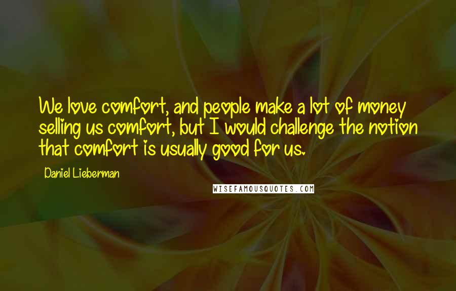 Daniel Lieberman Quotes: We love comfort, and people make a lot of money selling us comfort, but I would challenge the notion that comfort is usually good for us.