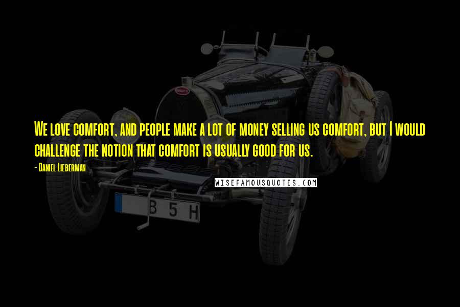 Daniel Lieberman Quotes: We love comfort, and people make a lot of money selling us comfort, but I would challenge the notion that comfort is usually good for us.