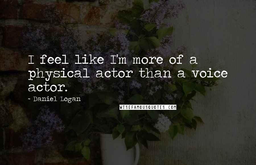 Daniel Logan Quotes: I feel like I'm more of a physical actor than a voice actor.