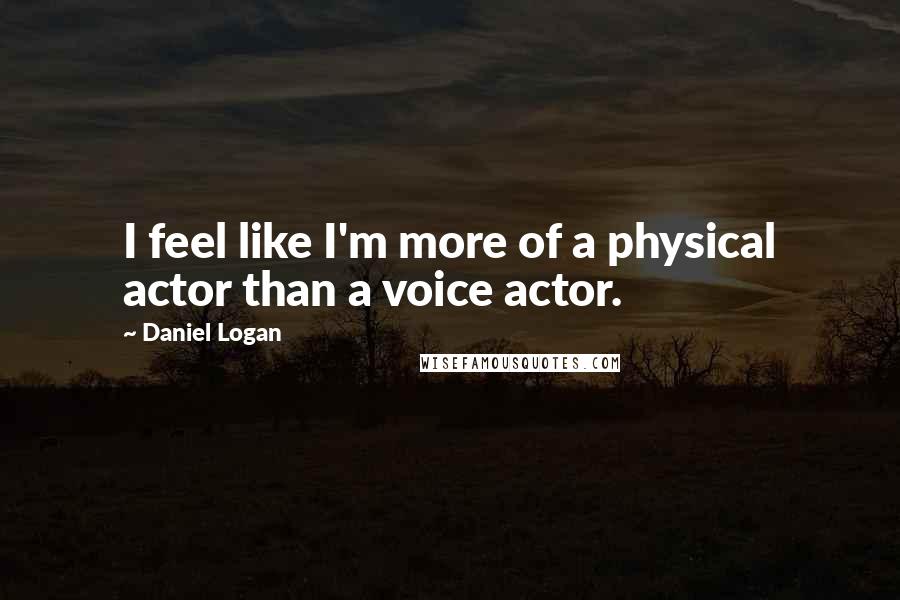 Daniel Logan Quotes: I feel like I'm more of a physical actor than a voice actor.