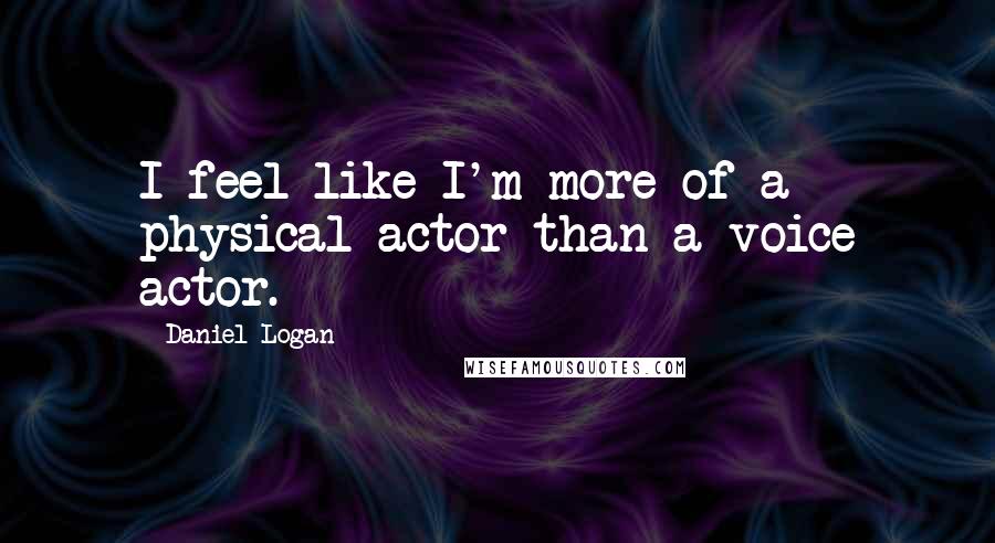Daniel Logan Quotes: I feel like I'm more of a physical actor than a voice actor.
