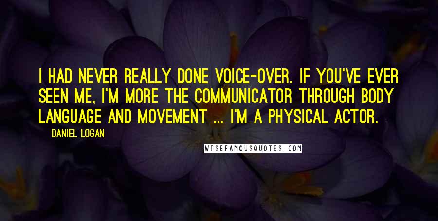 Daniel Logan Quotes: I had never really done voice-over. If you've ever seen me, I'm more the communicator through body language and movement ... I'm a physical actor.