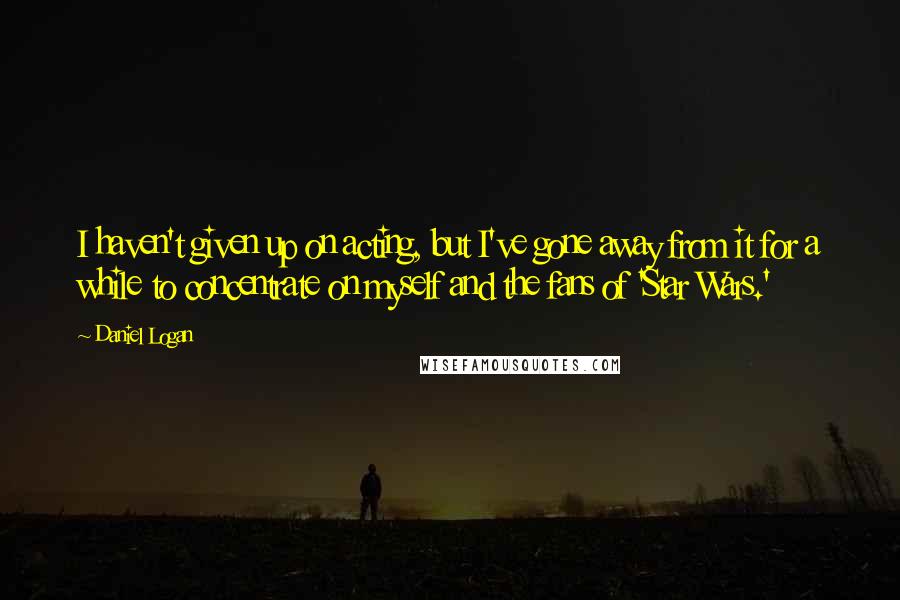 Daniel Logan Quotes: I haven't given up on acting, but I've gone away from it for a while to concentrate on myself and the fans of 'Star Wars.'