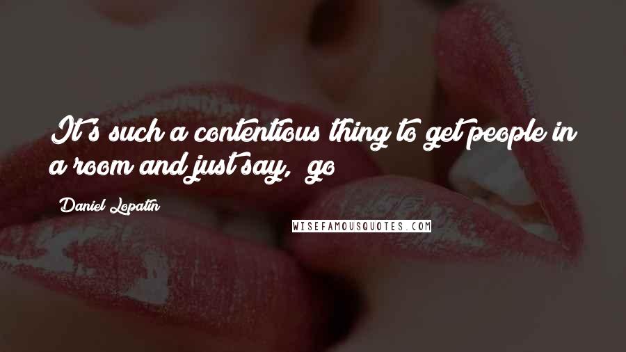 Daniel Lopatin Quotes: It's such a contentious thing to get people in a room and just say, "go!"