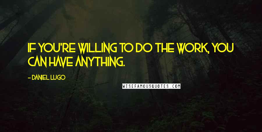 Daniel Lugo Quotes: If you're willing to do the work, you can have anything.