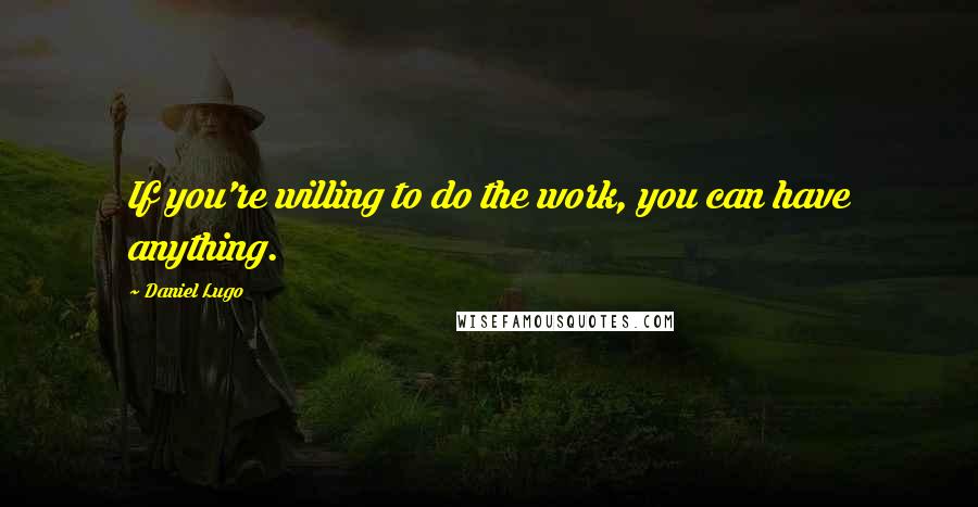 Daniel Lugo Quotes: If you're willing to do the work, you can have anything.