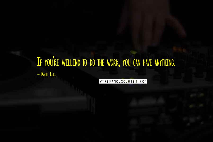 Daniel Lugo Quotes: If you're willing to do the work, you can have anything.