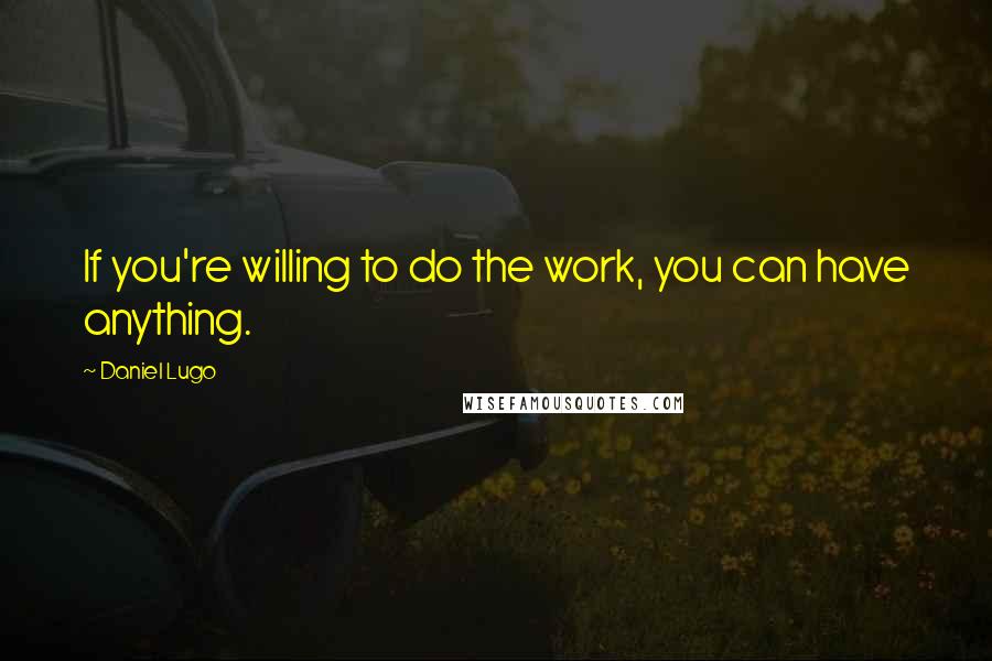 Daniel Lugo Quotes: If you're willing to do the work, you can have anything.