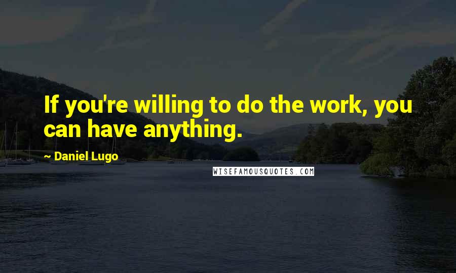 Daniel Lugo Quotes: If you're willing to do the work, you can have anything.