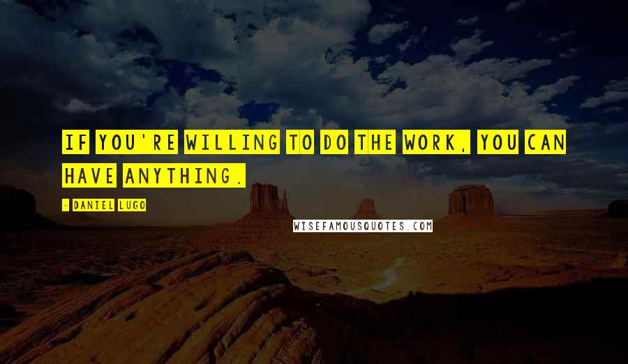 Daniel Lugo Quotes: If you're willing to do the work, you can have anything.