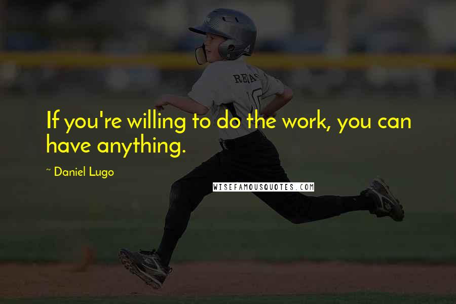 Daniel Lugo Quotes: If you're willing to do the work, you can have anything.