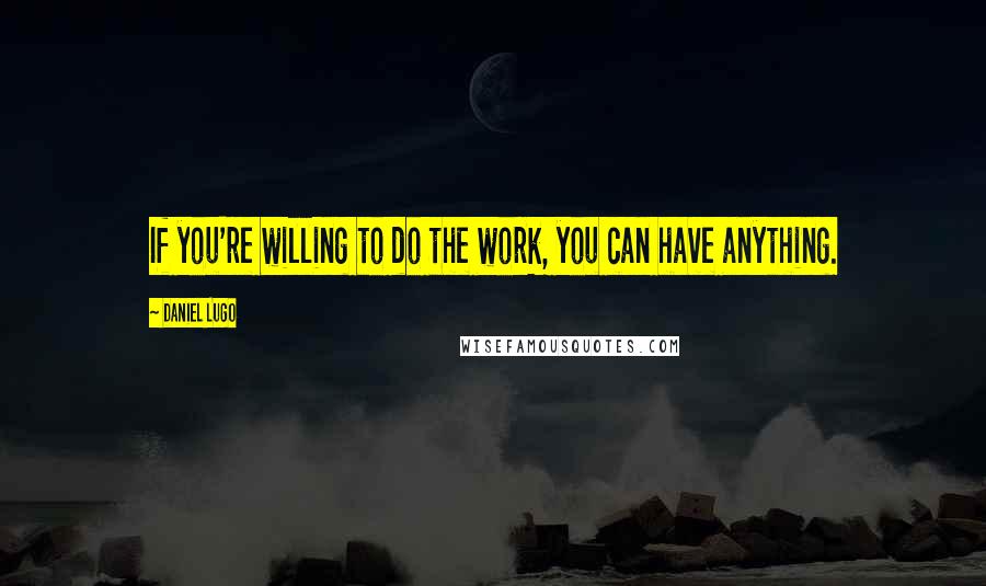 Daniel Lugo Quotes: If you're willing to do the work, you can have anything.