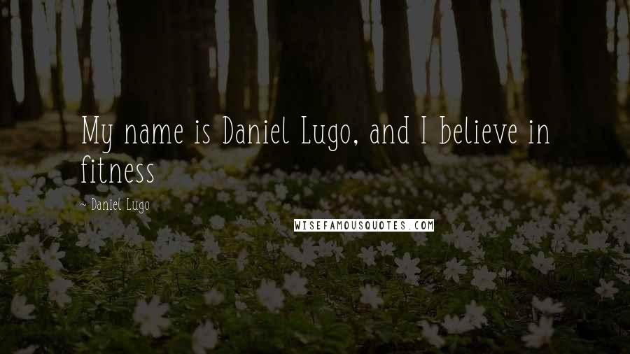 Daniel Lugo Quotes: My name is Daniel Lugo, and I believe in fitness