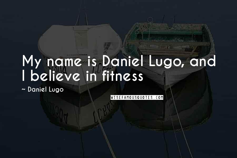 Daniel Lugo Quotes: My name is Daniel Lugo, and I believe in fitness