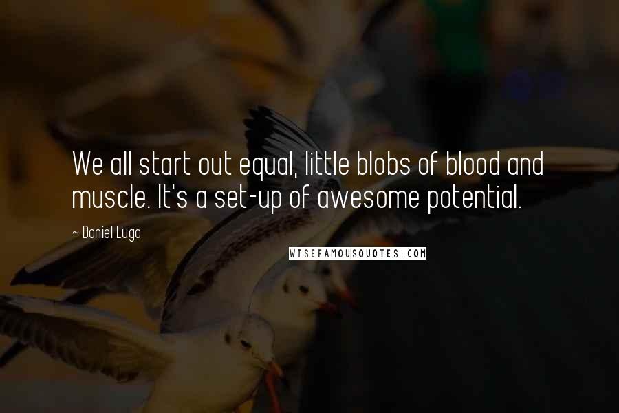 Daniel Lugo Quotes: We all start out equal, little blobs of blood and muscle. It's a set-up of awesome potential.