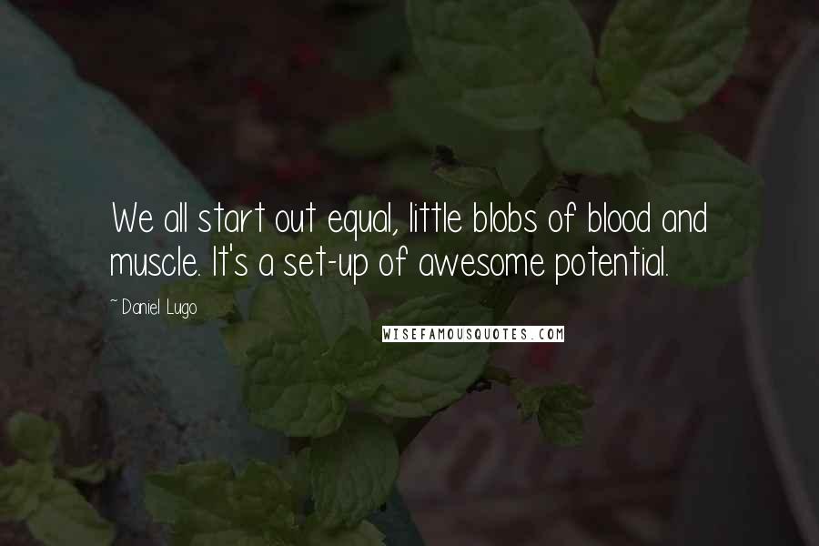 Daniel Lugo Quotes: We all start out equal, little blobs of blood and muscle. It's a set-up of awesome potential.