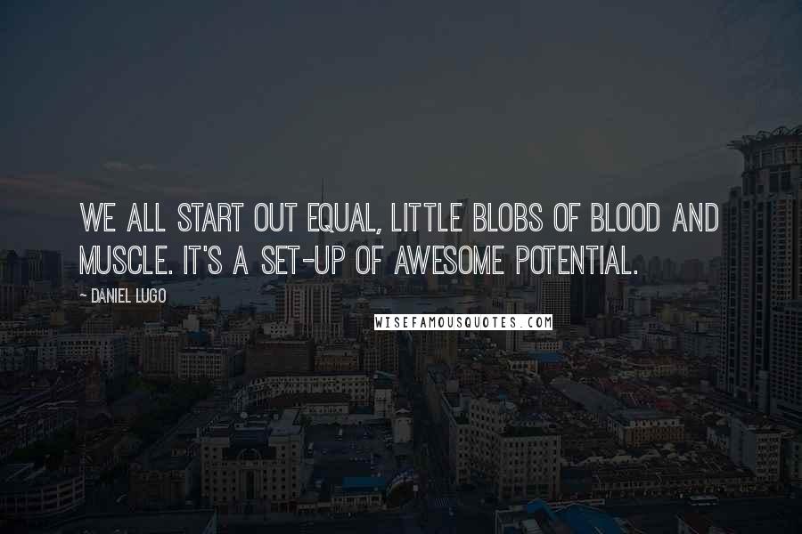 Daniel Lugo Quotes: We all start out equal, little blobs of blood and muscle. It's a set-up of awesome potential.