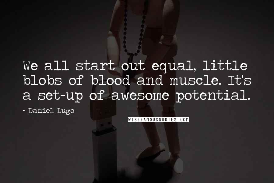 Daniel Lugo Quotes: We all start out equal, little blobs of blood and muscle. It's a set-up of awesome potential.