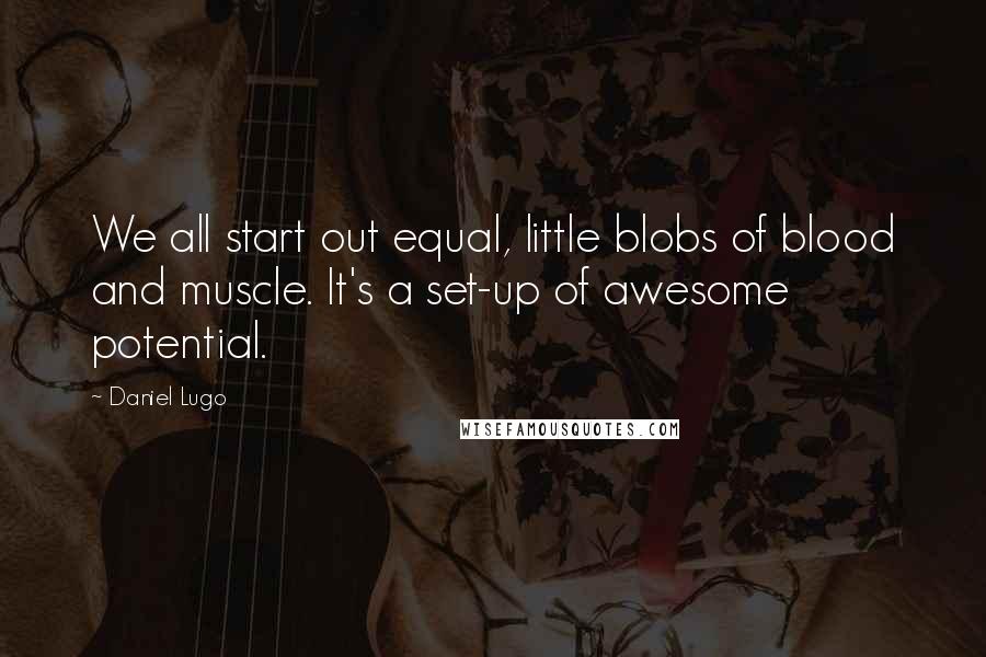 Daniel Lugo Quotes: We all start out equal, little blobs of blood and muscle. It's a set-up of awesome potential.