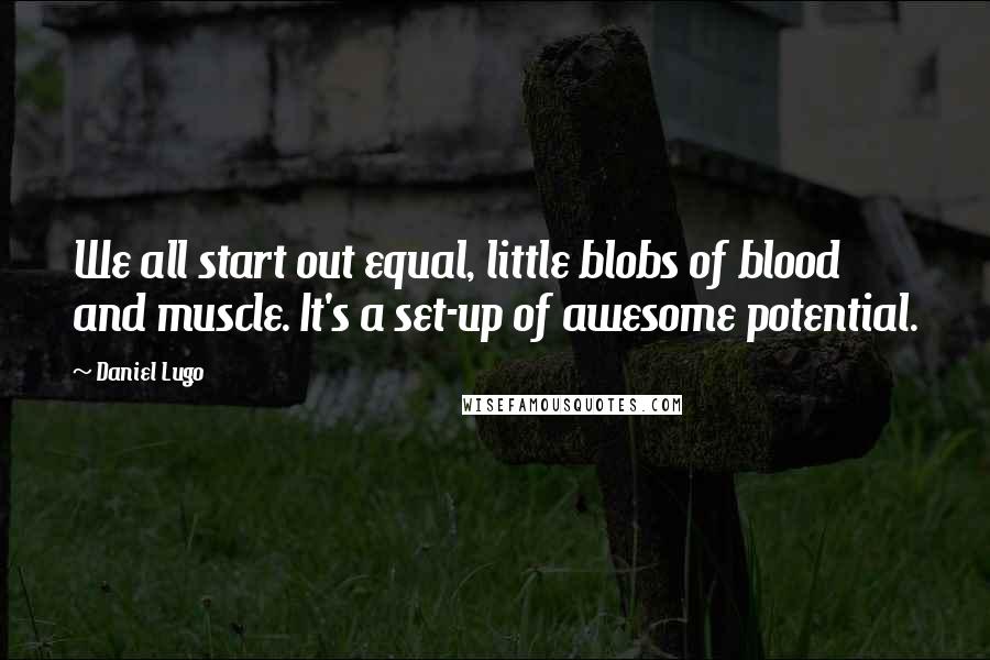 Daniel Lugo Quotes: We all start out equal, little blobs of blood and muscle. It's a set-up of awesome potential.