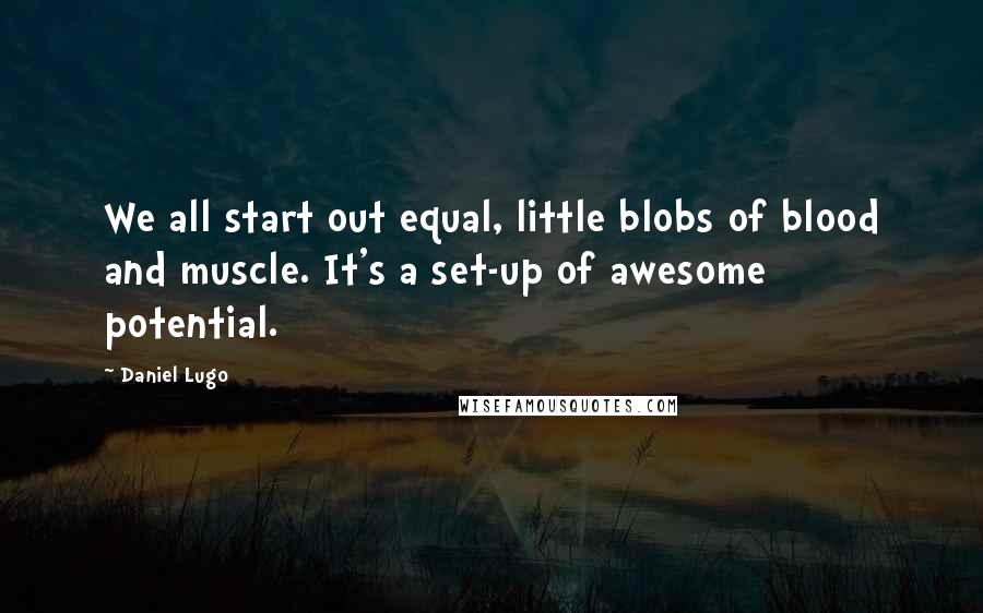 Daniel Lugo Quotes: We all start out equal, little blobs of blood and muscle. It's a set-up of awesome potential.