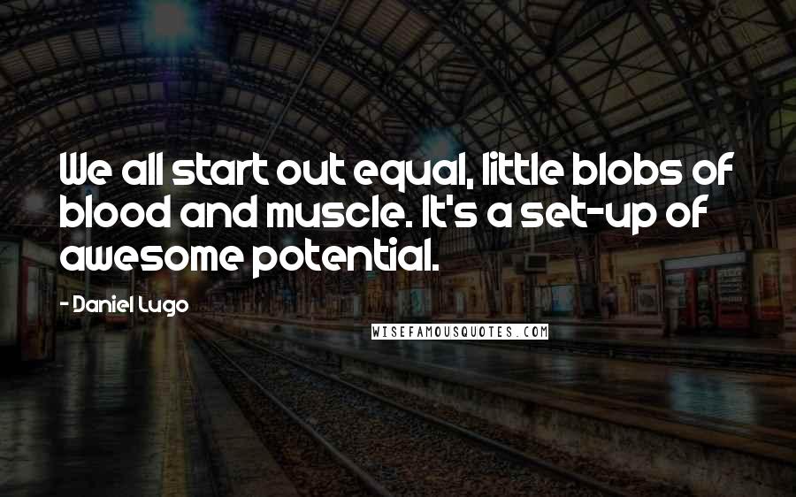 Daniel Lugo Quotes: We all start out equal, little blobs of blood and muscle. It's a set-up of awesome potential.