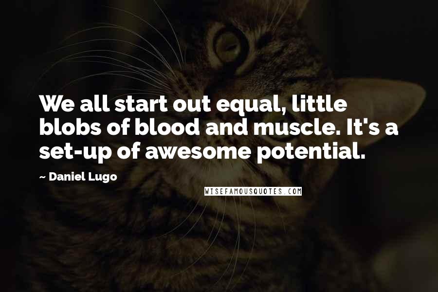 Daniel Lugo Quotes: We all start out equal, little blobs of blood and muscle. It's a set-up of awesome potential.