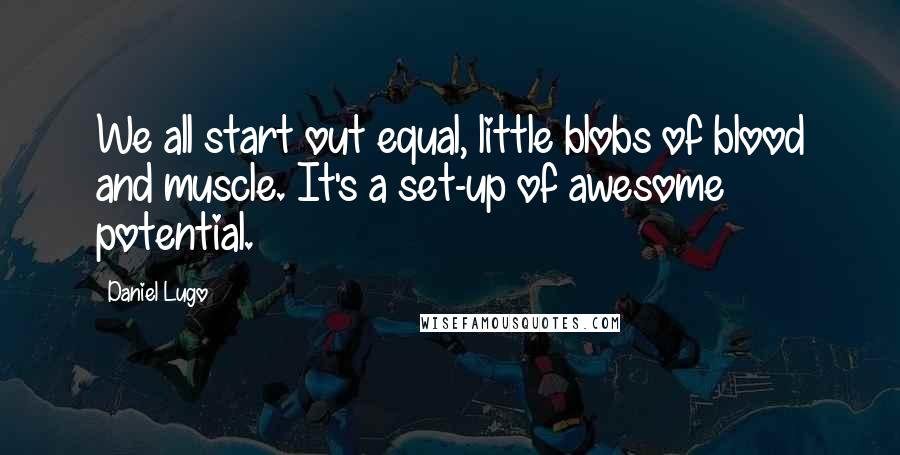 Daniel Lugo Quotes: We all start out equal, little blobs of blood and muscle. It's a set-up of awesome potential.