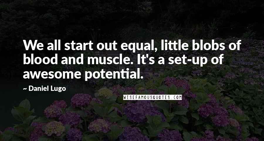 Daniel Lugo Quotes: We all start out equal, little blobs of blood and muscle. It's a set-up of awesome potential.