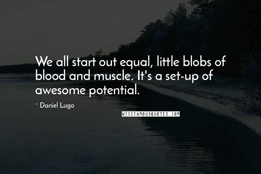 Daniel Lugo Quotes: We all start out equal, little blobs of blood and muscle. It's a set-up of awesome potential.