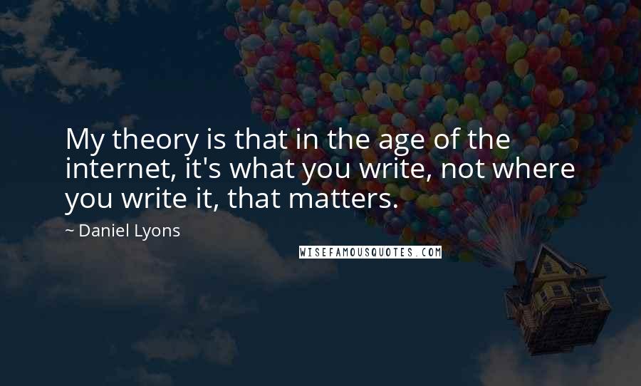 Daniel Lyons Quotes: My theory is that in the age of the internet, it's what you write, not where you write it, that matters.