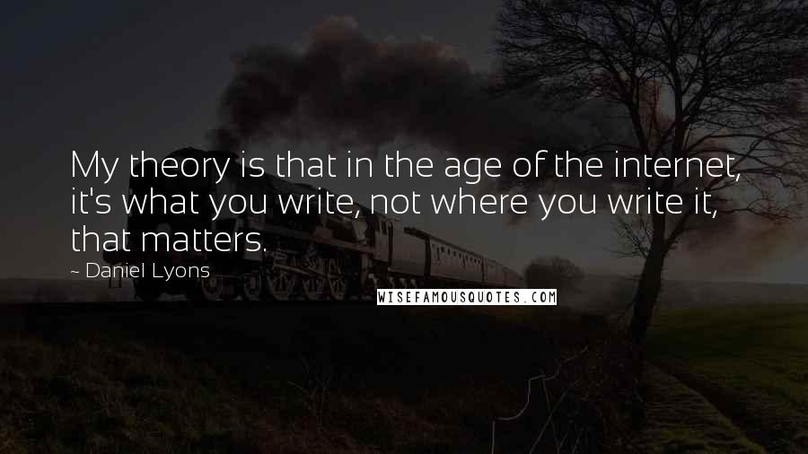 Daniel Lyons Quotes: My theory is that in the age of the internet, it's what you write, not where you write it, that matters.