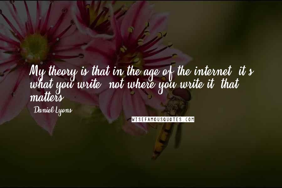 Daniel Lyons Quotes: My theory is that in the age of the internet, it's what you write, not where you write it, that matters.