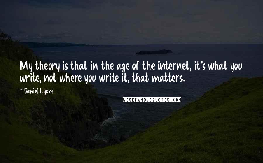 Daniel Lyons Quotes: My theory is that in the age of the internet, it's what you write, not where you write it, that matters.