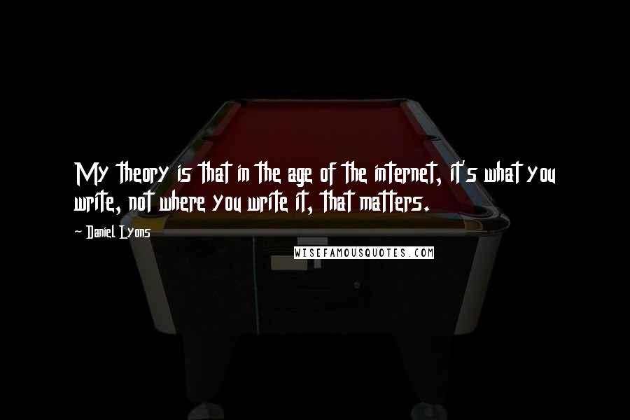 Daniel Lyons Quotes: My theory is that in the age of the internet, it's what you write, not where you write it, that matters.