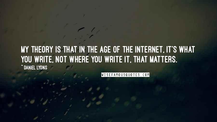 Daniel Lyons Quotes: My theory is that in the age of the internet, it's what you write, not where you write it, that matters.