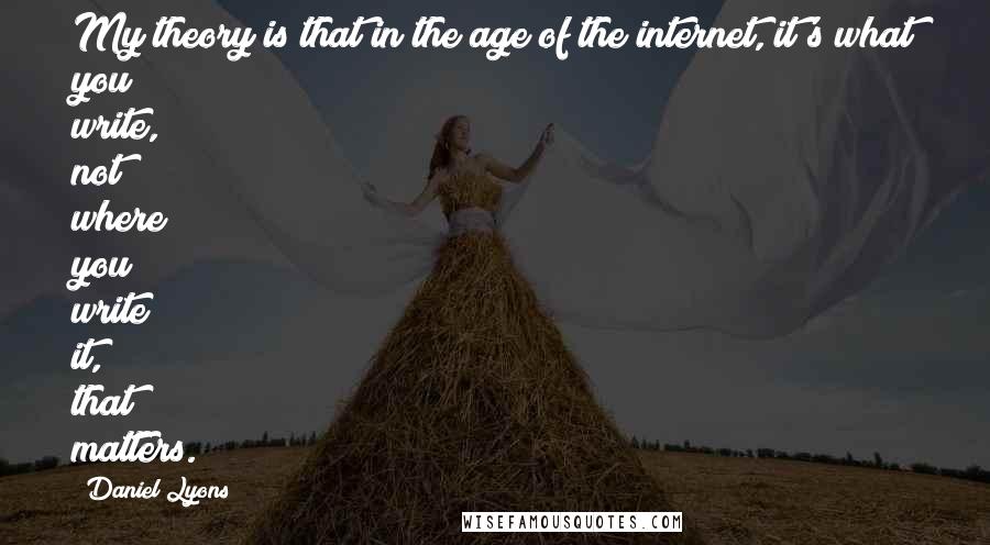 Daniel Lyons Quotes: My theory is that in the age of the internet, it's what you write, not where you write it, that matters.