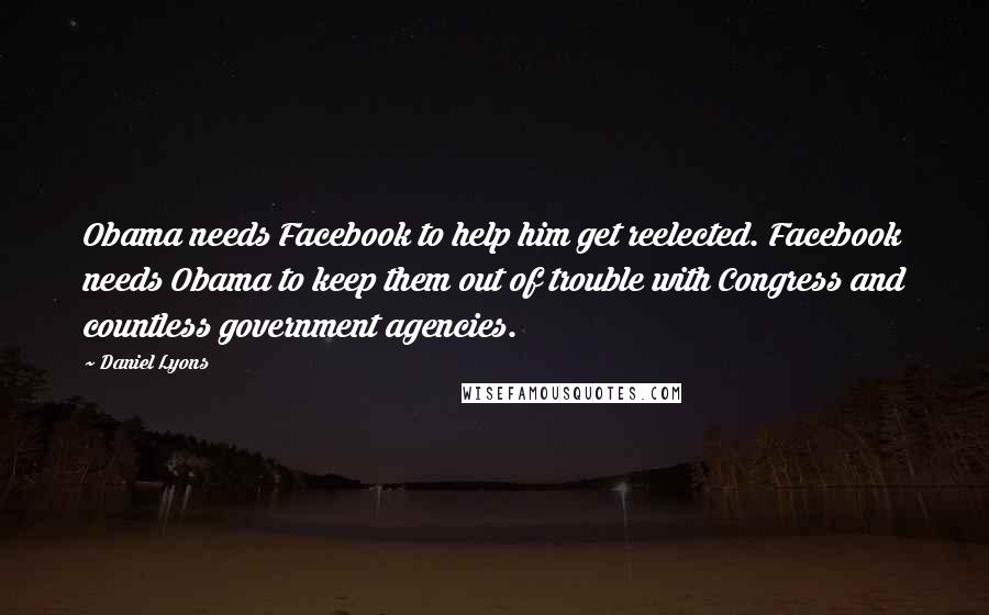 Daniel Lyons Quotes: Obama needs Facebook to help him get reelected. Facebook needs Obama to keep them out of trouble with Congress and countless government agencies.