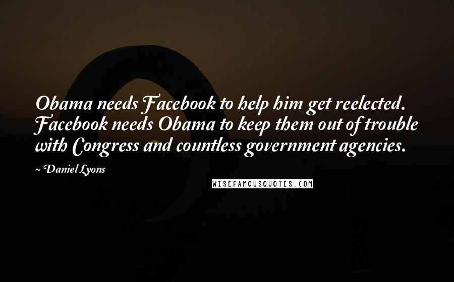 Daniel Lyons Quotes: Obama needs Facebook to help him get reelected. Facebook needs Obama to keep them out of trouble with Congress and countless government agencies.