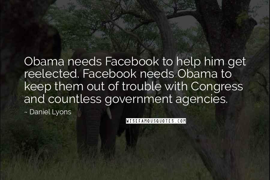 Daniel Lyons Quotes: Obama needs Facebook to help him get reelected. Facebook needs Obama to keep them out of trouble with Congress and countless government agencies.