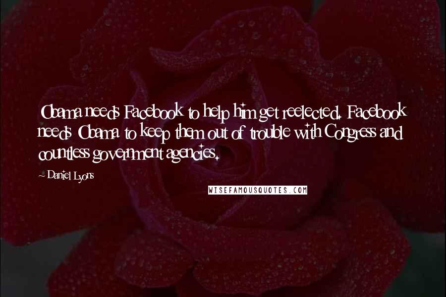Daniel Lyons Quotes: Obama needs Facebook to help him get reelected. Facebook needs Obama to keep them out of trouble with Congress and countless government agencies.