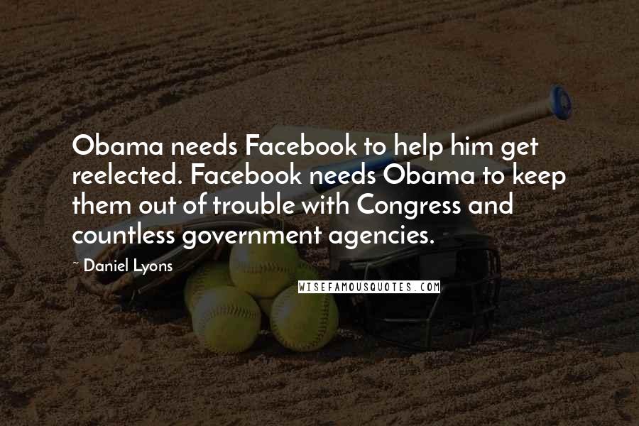 Daniel Lyons Quotes: Obama needs Facebook to help him get reelected. Facebook needs Obama to keep them out of trouble with Congress and countless government agencies.