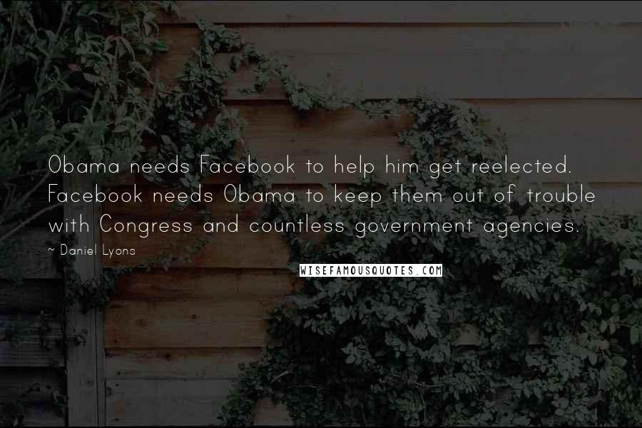 Daniel Lyons Quotes: Obama needs Facebook to help him get reelected. Facebook needs Obama to keep them out of trouble with Congress and countless government agencies.