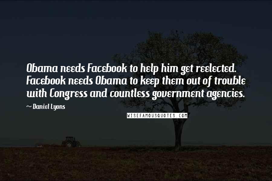 Daniel Lyons Quotes: Obama needs Facebook to help him get reelected. Facebook needs Obama to keep them out of trouble with Congress and countless government agencies.