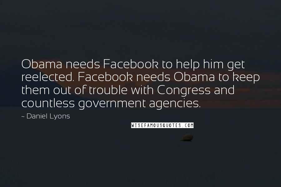 Daniel Lyons Quotes: Obama needs Facebook to help him get reelected. Facebook needs Obama to keep them out of trouble with Congress and countless government agencies.