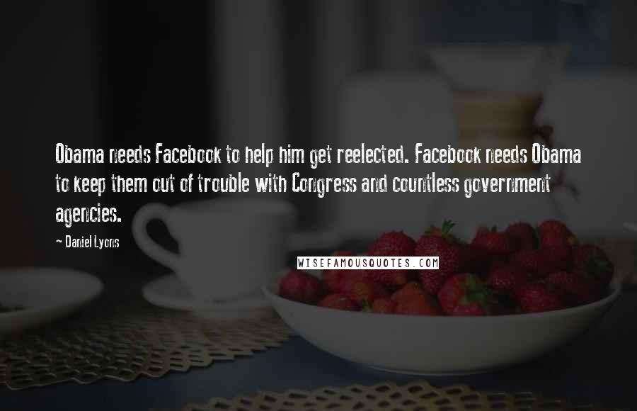 Daniel Lyons Quotes: Obama needs Facebook to help him get reelected. Facebook needs Obama to keep them out of trouble with Congress and countless government agencies.
