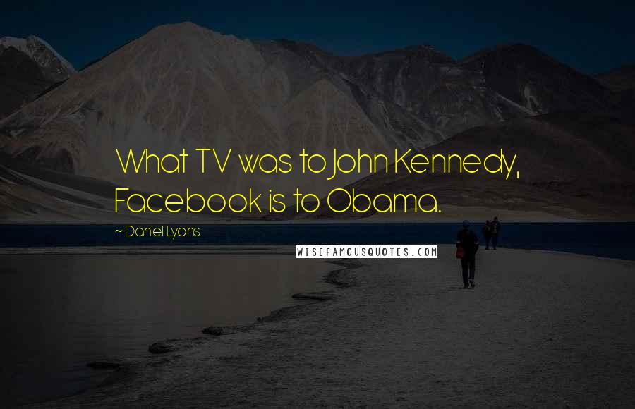 Daniel Lyons Quotes: What TV was to John Kennedy, Facebook is to Obama.