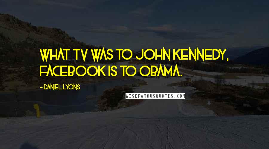 Daniel Lyons Quotes: What TV was to John Kennedy, Facebook is to Obama.